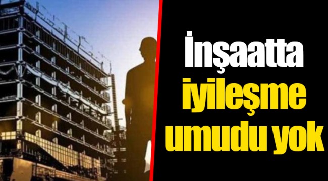 İnşaatta iyileşme umudu yok