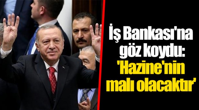 İş Bankası'na göz koydu: 'Hazine'nin malı olacaktır'