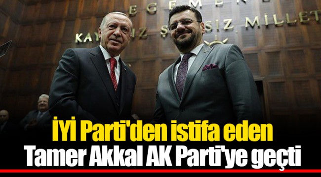 İYİ Parti'den istifa eden Tamer Akkal AK Parti'ye geçti