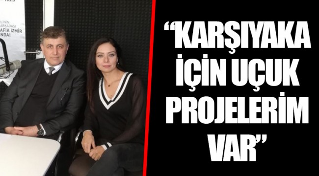“KARŞIYAKA İÇİN UÇUK PROJELERİM VAR”