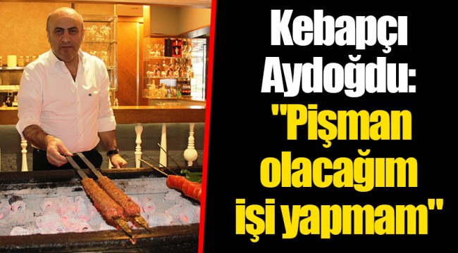 Kebapçı Aydoğdu: "Pişman olacağım işi yapmam"