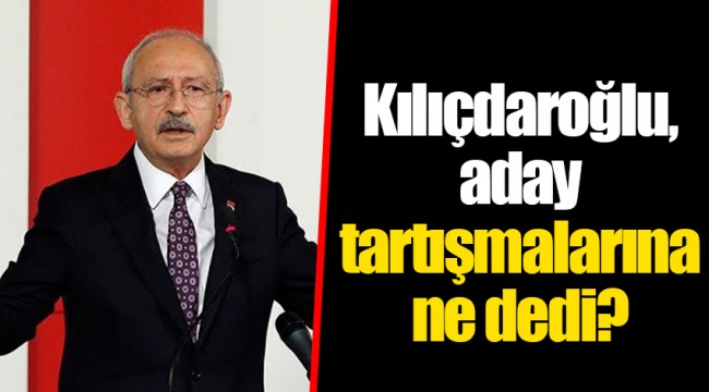 Kılıçdaroğlu, aday tartışmalarına ne dedi?