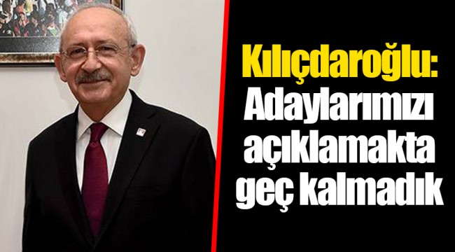 Kılıçdaroğlu: Adaylarımızı açıklamakta geç kalmadık