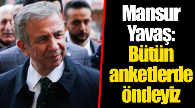 Mansur Yavaş: Bütün anketlerde öndeyiz