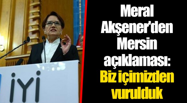 Meral Akşener&#039;den Mersin açıklaması: Biz içimizden vurulduk