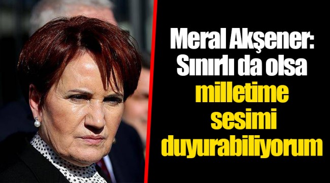 Meral Akşener: Sınırlı da olsa milletime sesimi duyurabiliyorum