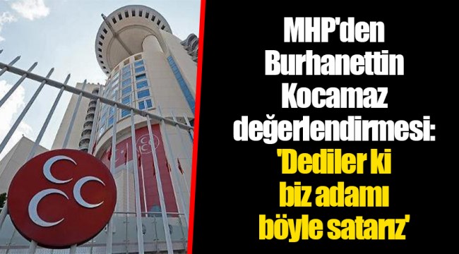 MHP'den Burhanettin Kocamaz değerlendirmesi: 'Dediler ki biz adamı böyle satarız'