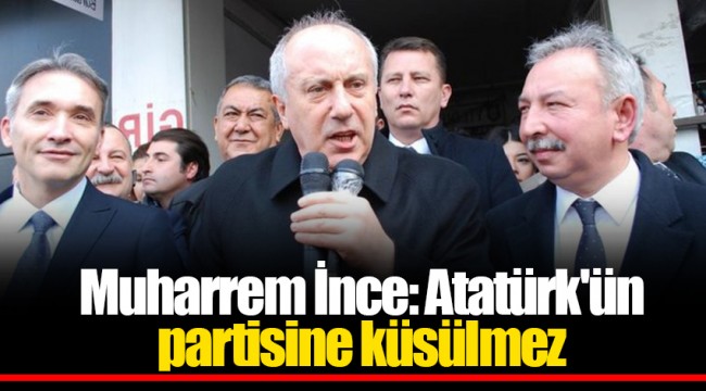 Muharrem İnce: Atatürk'ün partisine küsülmez