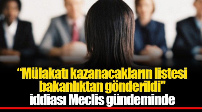 “Mülakatı kazanacakların listesi bakanlıktan gönderildi" iddiası Meclis gündeminde
