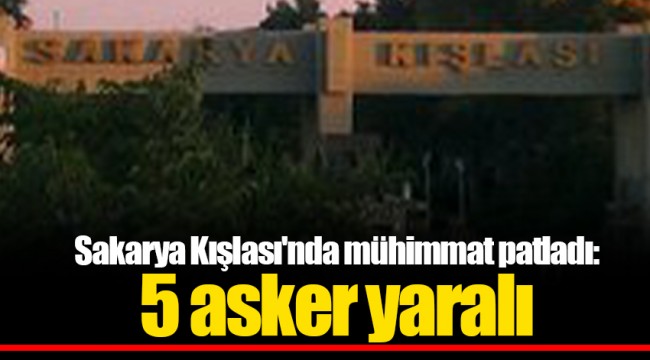 Sakarya Kışlası'nda mühimmat patladı: 5 asker yaralı