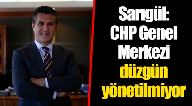 Sarıgül: CHP Genel Merkezi düzgün yönetilmiyor