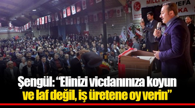 Şengül: “Elinizi vicdanınıza koyun ve laf değil, iş üretene oy verin”