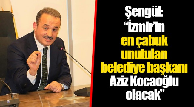Şengül: “İzmir’in en çabuk unutulan belediye başkanı Aziz Kocaoğlu olacak”