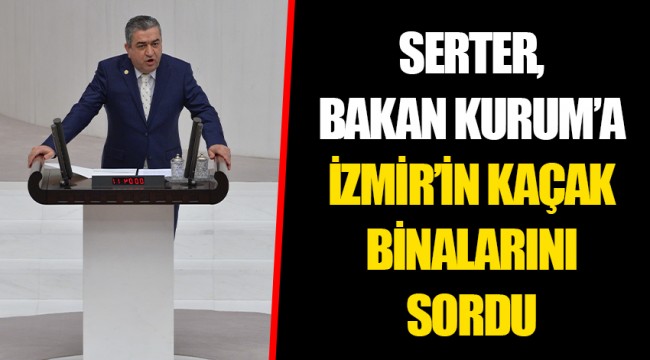 SERTER, BAKAN KURUM’A İZMİR’İN KAÇAK BİNALARINI SORDU