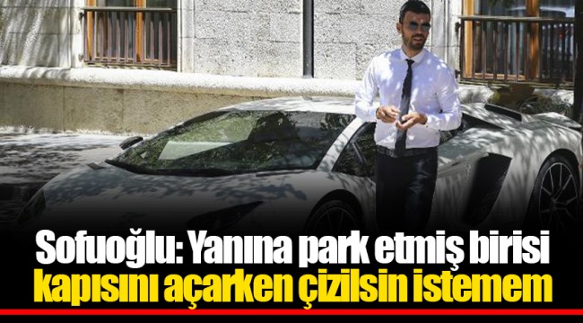Sofuoğlu: Yanına park etmiş birisi kapısını açarken çizilsin istemem