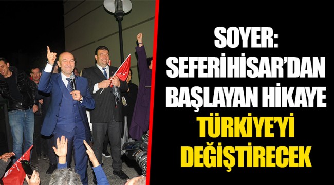 SOYER: SEFERİHİSAR’DAN BAŞLAYAN HİKAYE TÜRKİYE’Yİ DEĞİŞTİRECEK