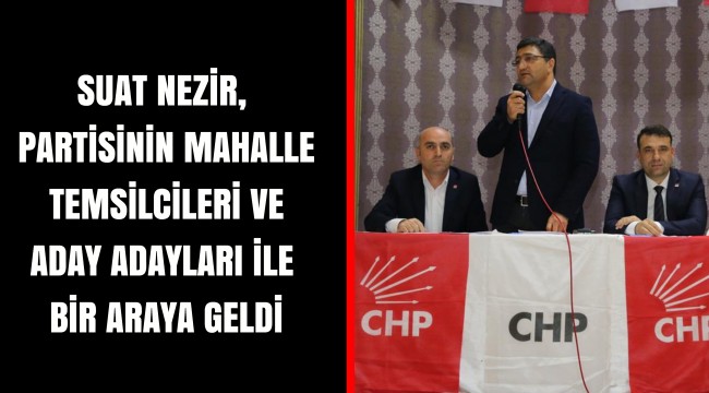 SUAT NEZİR, PARTİSİNİN MAHALLE TEMSİLCİLERİ VE ADAY ADAYLARI İLE BİR ARAYA GELDİ