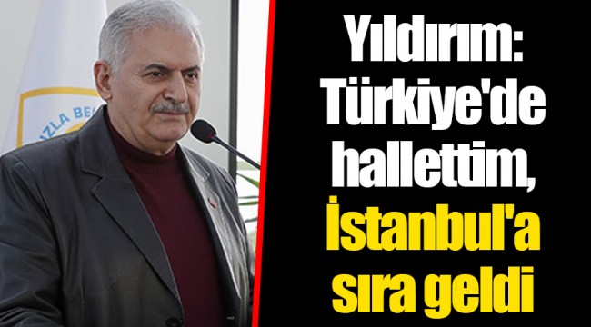 TBMM Başkanı Binali Yıldırım: Türkiye'de hallettim, İstanbul'a sıra geldi