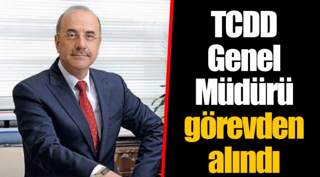 TCDD Genel Müdürü görevden alındı