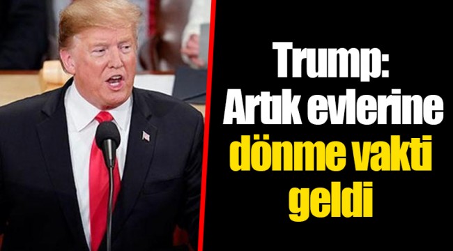 Trump: Artık evlerine dönme vakti geldi