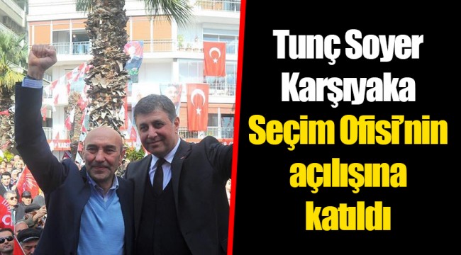 Tunç Soyer Karşıyaka Seçim Ofisi’nin açılışına katıldı