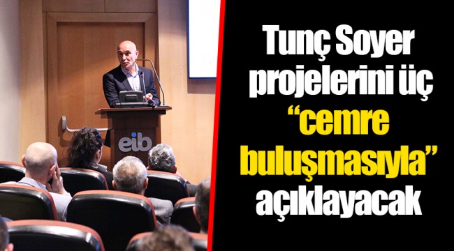 Tunç Soyer projelerini üç “cemre buluşmasıyla” açıklayacak