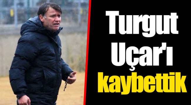 Turgut Uçar'ı kaybettik