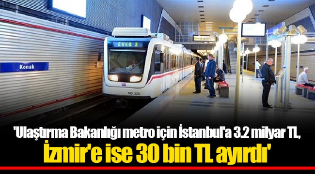 'Ulaştırma Bakanlığı metro için İstanbul'a 3.2 milyar TL, İzmir'e ise 30 bin TL ayırdı'
