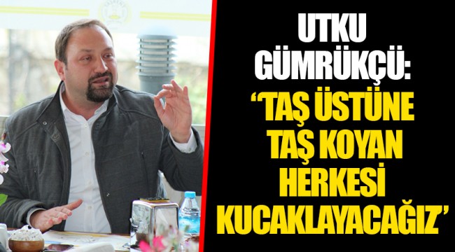 UTKU GÜMRÜKÇÜ: “TAŞ ÜSTÜNE TAŞ KOYAN HERKESİ KUCAKLAYACAĞIZ”