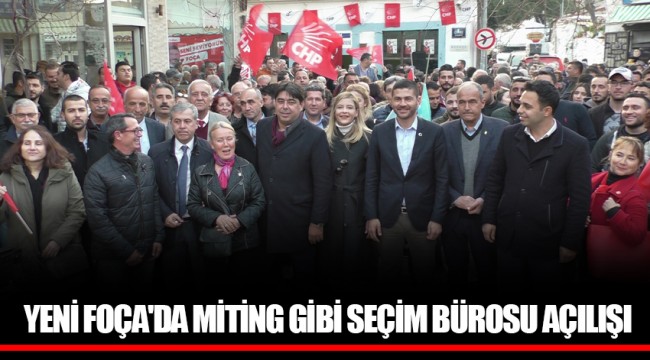 YENİ FOÇA'DA MİTİNG GİBİ SEÇİM BÜROSU AÇILIŞI