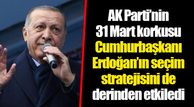 AK Parti’nin 31 Mart korkusu Cumhurbaşkanı Erdoğan’ın seçim stratejisini de derinden etkiledi