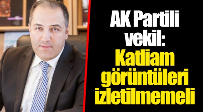 AK Partili vekil: Katliam görüntüleri izletilmemeli