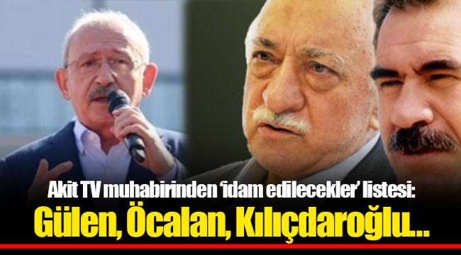 Akit TV muhabirinden ‘idam edilecekler’ listesi: Gülen, Öcalan, Kılıçdaroğlu…