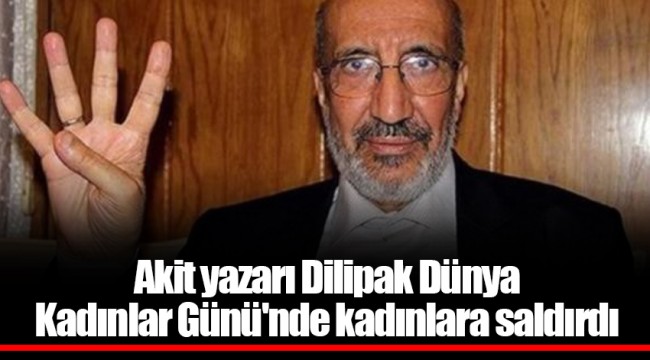 Akit yazarı Dilipak Dünya Kadınlar Günü'nde kadınlara saldırdı