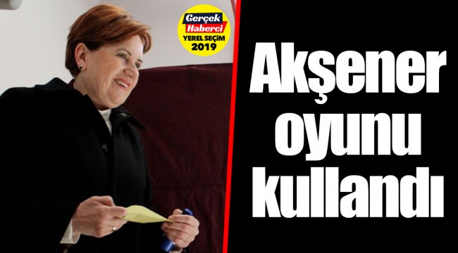Akşener oyunu kullandı