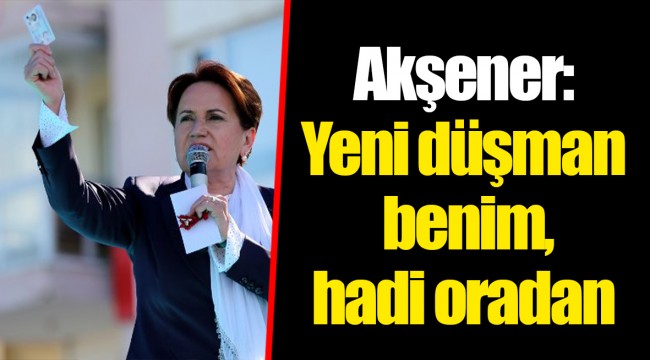 Akşener: Yeni düşman benim, hadi oradan
