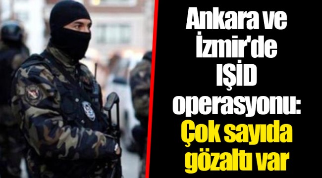 Ankara ve İzmir'de IŞİD operasyonu: Çok sayıda gözaltı var
