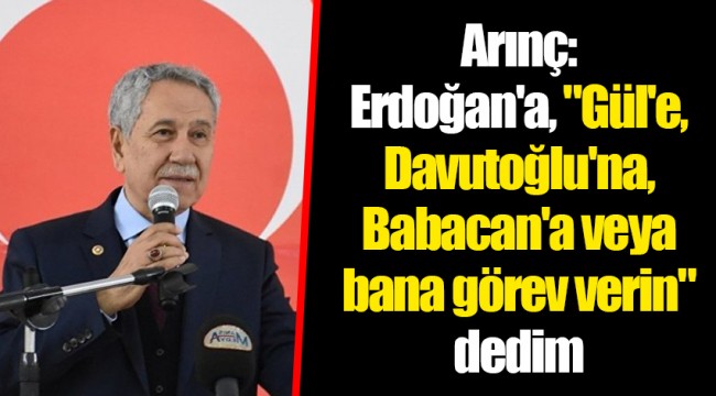 Arınç: Erdoğan'a, "Gül'e, Davutoğlu'na, Babacan'a veya bana görev verin" dedim