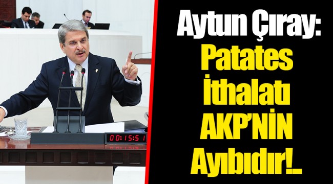 Aytun Çıray: Patates İthalatı AKP’NİN Ayıbıdır!..