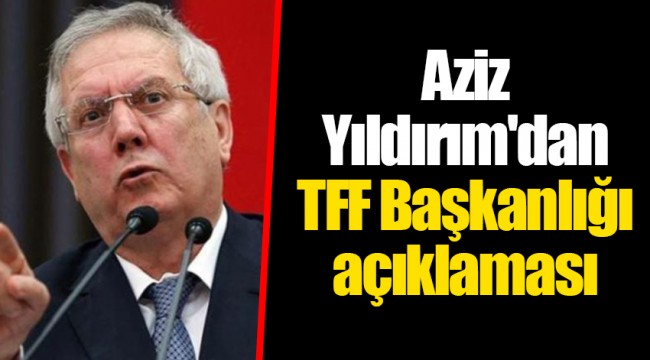 Aziz Yıldırım'dan TFF Başkanlığı açıklaması
