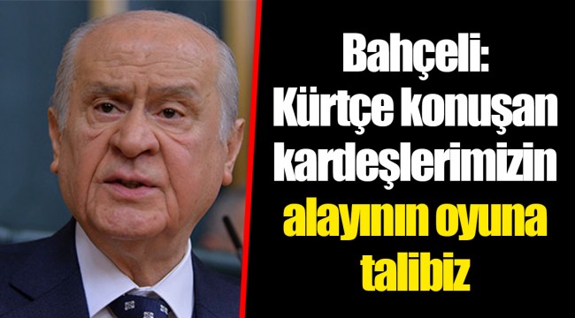 Bahçeli: Kürtçe konuşan kardeşlerimizin alayının oyuna talibiz