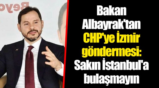 Bakan Albayrak'tan CHP'ye İzmir göndermesi: Sakın İstanbul'a bulaşmayın