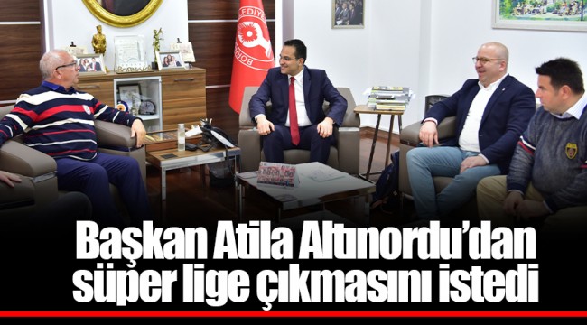 Başkan Atila Altınordu’dan süper lige çıkmasını istedi