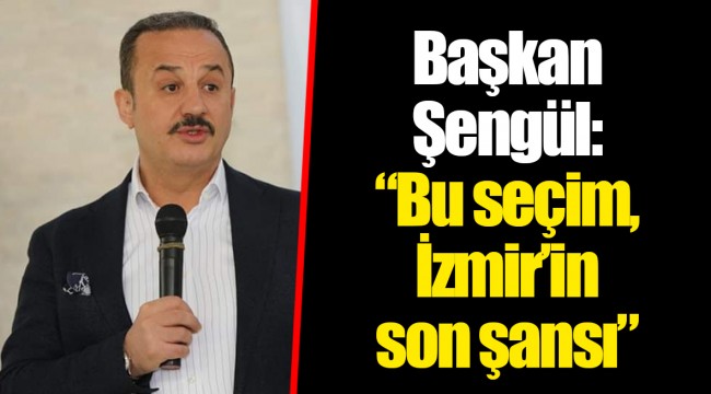 Başkan Şengül: “Bu seçim, İzmir’in son şansı”