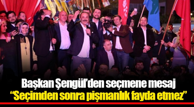 Başkan Şengül’den seçmene mesaj “Seçimden sonra pişmanlık fayda etmez”