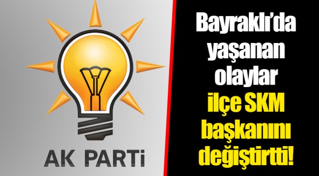Bayraklı'da yaşanan olaylar ilçe SKM başkanını değiştirtti!