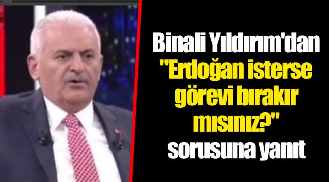 Binali Yıldırım'dan "Erdoğan isterse görevi bırakır mısınız?" sorusuna yanıt
