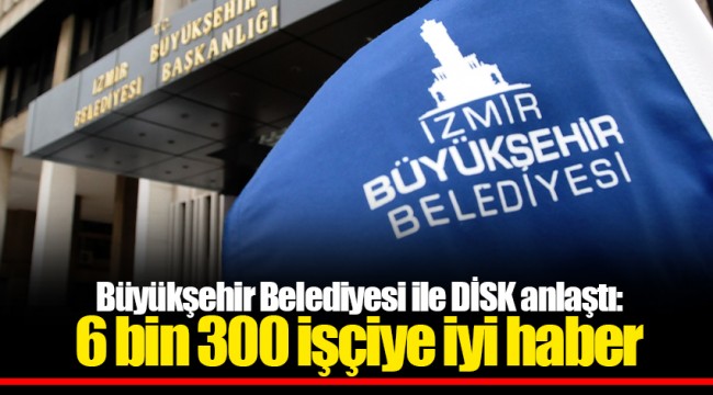 Büyükşehir Belediyesi ile DİSK anlaştı: 6 bin 300 işçiye iyi haber