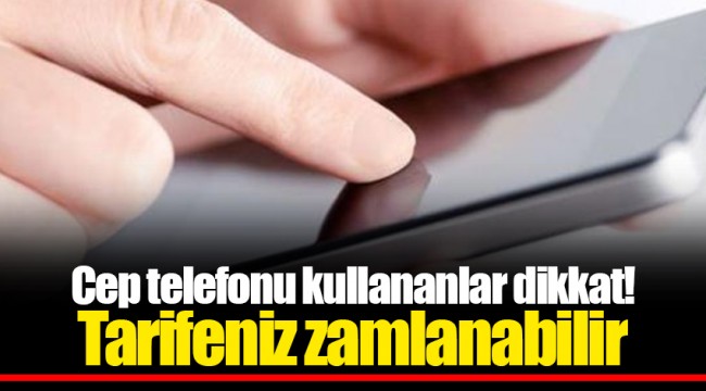 Cep telefonu kullananlar dikkat! Tarifeniz zamlanabilir