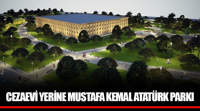 CEZAEVİ YERİNE MUSTAFA KEMAL ATATÜRK PARKI